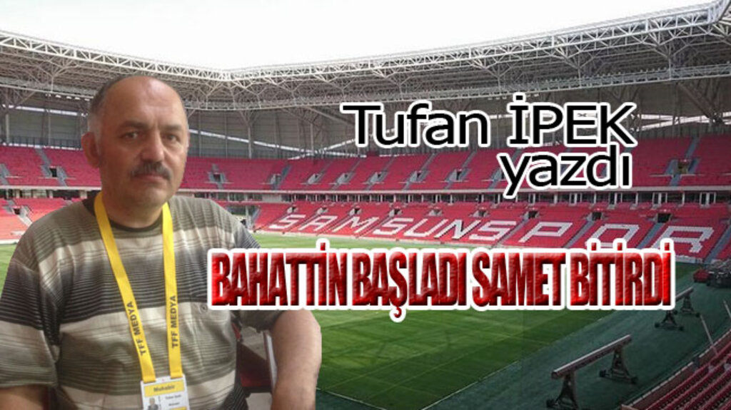BAHATTİN BAŞLADI SAMET BİTİRDİ…