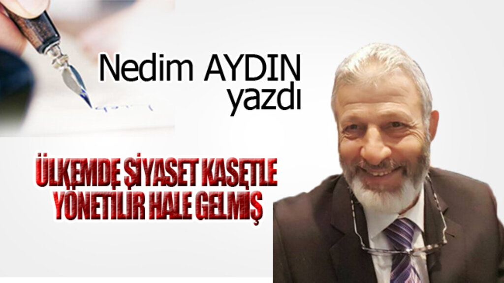 ÜLKEMDE SİYASET KASETLE YÖNETİLİR HALE GELMİŞ!