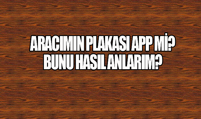 Aracımın Plakası APP’mi? Bunu Nasıl Anlarım?